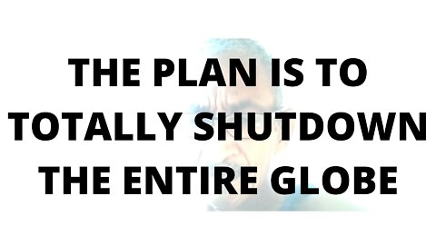 07FEBR22 THE PLAN IS TO TOTALLY SHUTDOWN THE ENTIRE GLOBE