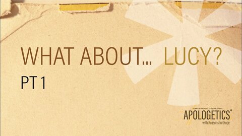 Apologetics with Reasons for Hope | What about...Lucy? - Part 1