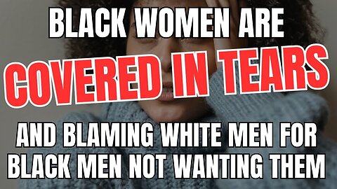 Black Women Are Covered in Tears and Blaming White Men for Black Men Not Wanting Them