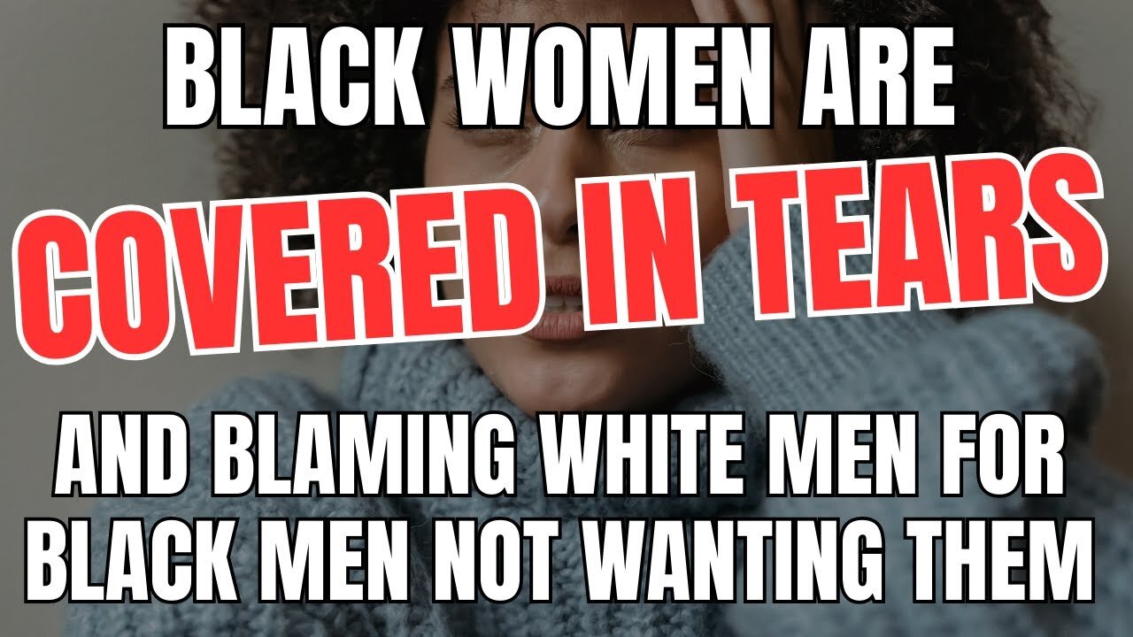 Black Women Are Covered in Tears and Blaming White Men for Black Men Not Wanting Them