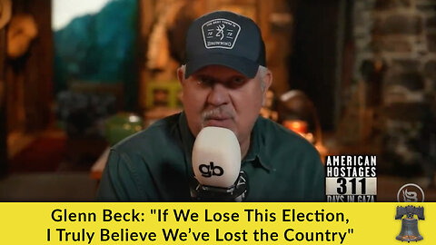 Glenn Beck: "If We Lose This Election, I Truly Believe We’ve Lost the Country"