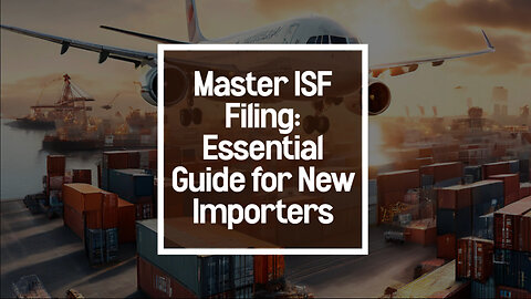 Mastering ISF Filing: A Beginner's Guide to Importing with Confidence