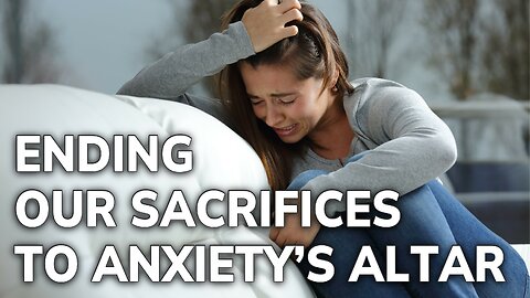 Ending Our Sacrifices to Anxiety’s Altar | Daily Inspiration