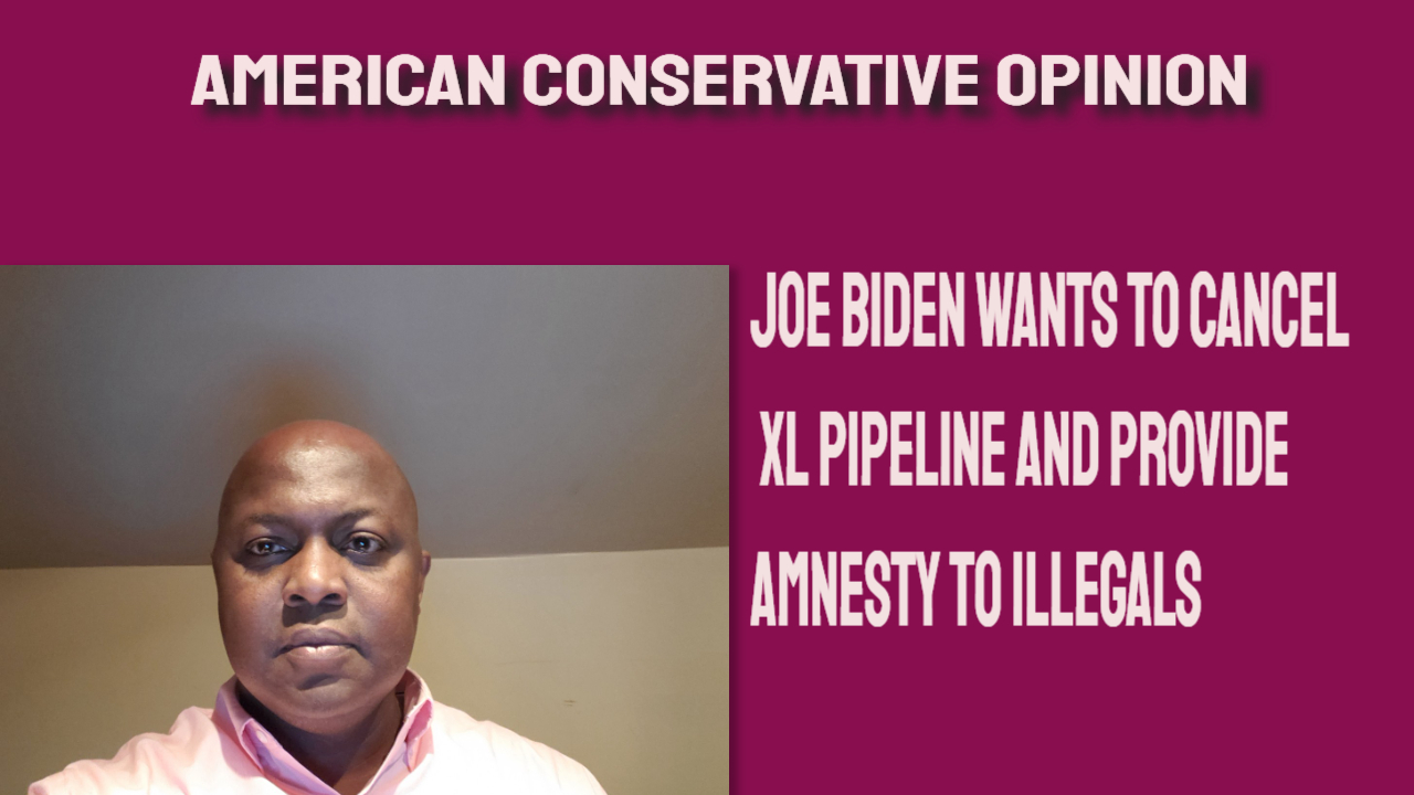 Joe Biden wants to get rid of XL Pipeline and give amnesty