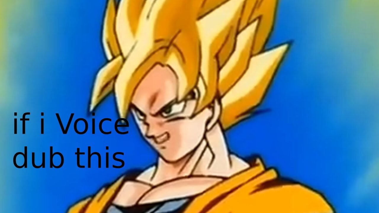 I voice dub on DB Z but worse DUB i ever made