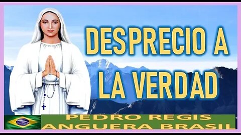 DESPRECIO A LA VERDAD - MENSAJE DE MARIA SANTISIMA A PEDRO REGIS