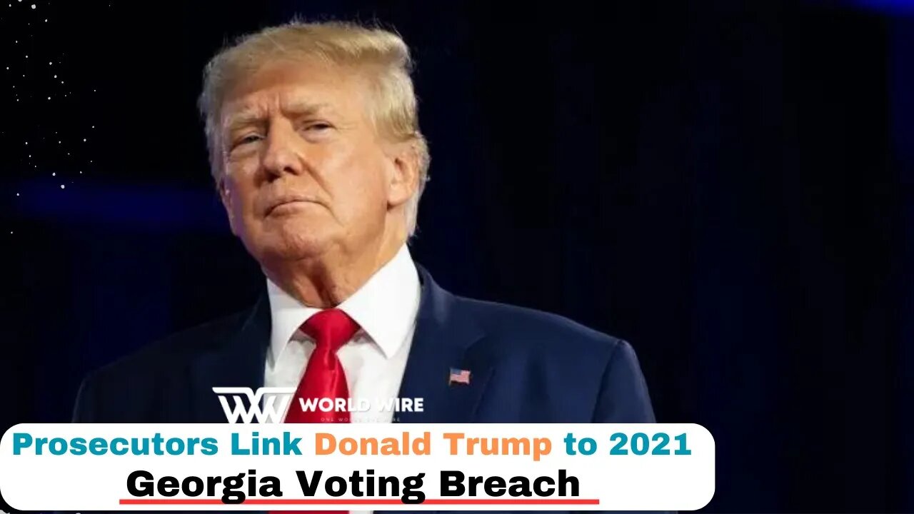 Prosecutors Link Donald Trump To 2021 Georgia Voting Breach-World-Wire