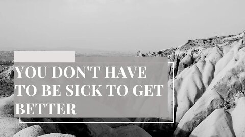 You Don't Have to Be Sick to Get Better