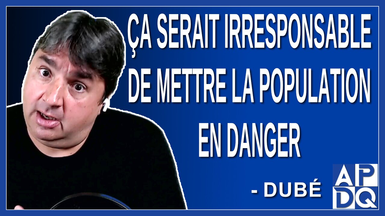 Ça serait irresponsable de mettre la population en danger. Dit Dubé
