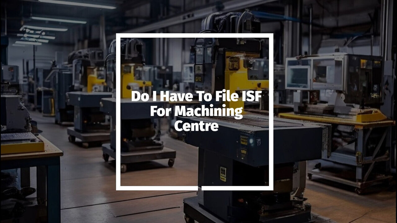 Demystifying ISF Filings: Do You Need One for Your Machining Centre?