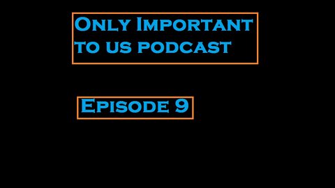 Ep 9. Only Important To Us Podcast