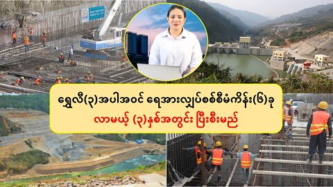 ရွှေလီ(၃)အပါအဝင် ရေအားလျှပ်စစ်စီမံကိန်း(၆)ခု လာမယ့် (၃)နှစ်အတွင်း ပြီးစီးမည်