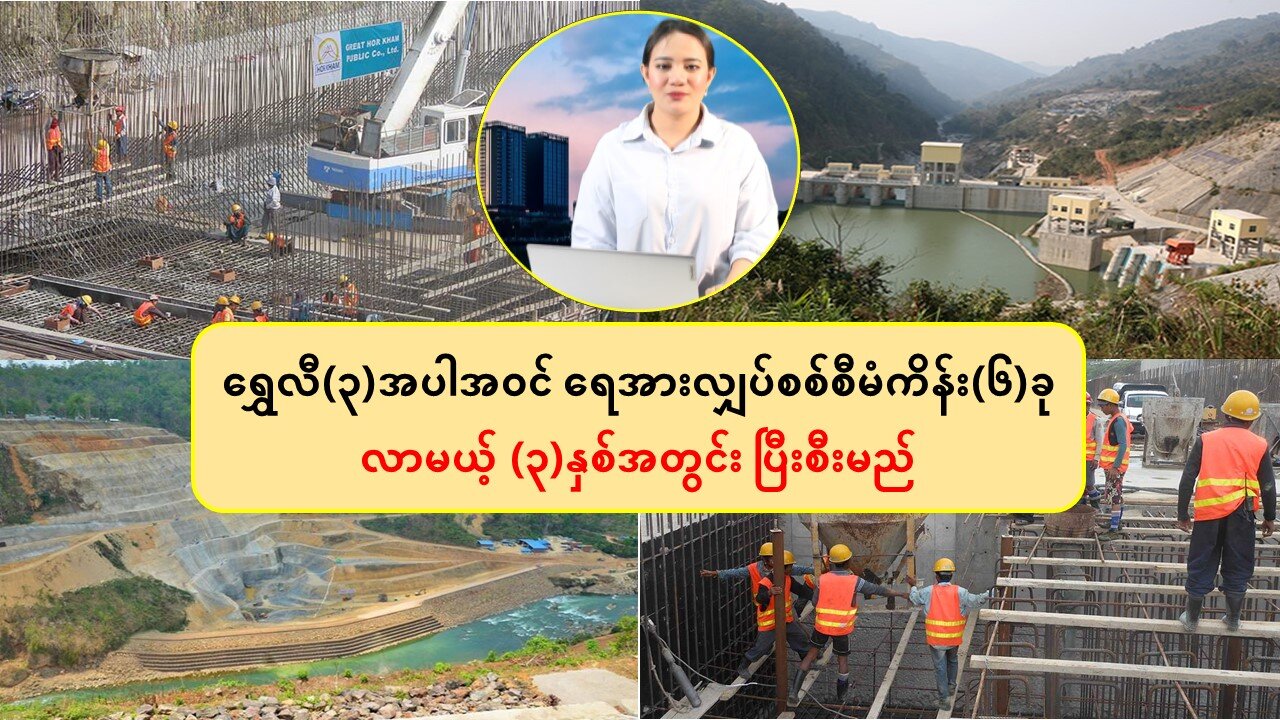 ရွှေလီ(၃)အပါအဝင် ရေအားလျှပ်စစ်စီမံကိန်း(၆)ခု လာမယ့် (၃)နှစ်အတွင်း ပြီးစီးမည်