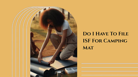 Unraveling the Mysteries of ISF Filing: Do You Need it for Camping Mats?