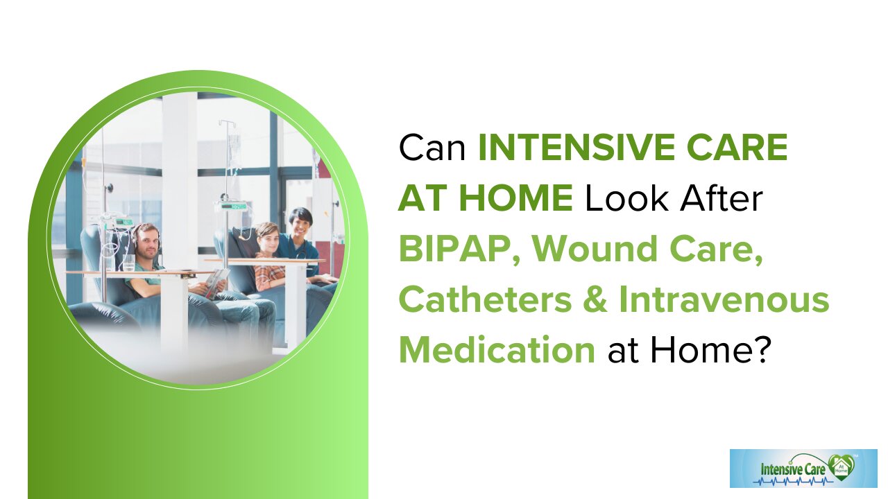 Can INTENSIVE CARE AT HOME Look After BIPAP, Wound Care, Catheters & Intravenous Medication at Home?