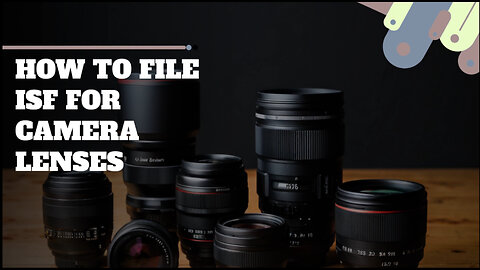 Demystifying ISF: How to File Importer Security Filing for Camera Lenses