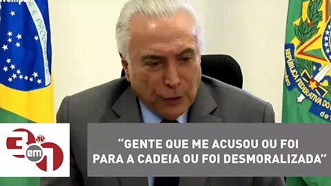 “Gente que me acusou ou foi para a cadeia ou foi desmoralizada”, diz Temer