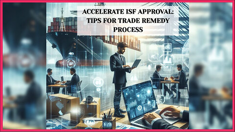 Accelerating ISF Approval: Navigating Trade Remedies with Ease