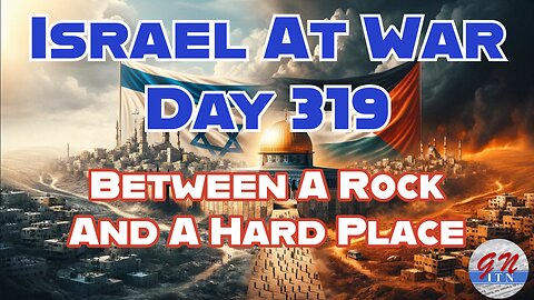 GNITN Special Edition Israel At War Day 319: Between A Rock And A Hard Place