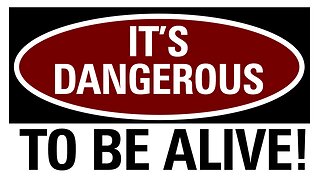 Its Dangerous To Be Alive!