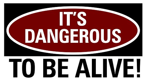 Its Dangerous To Be Alive!