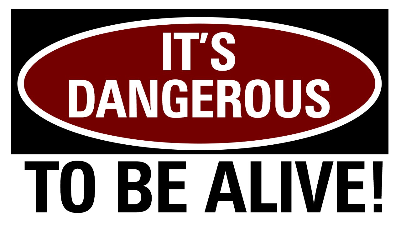 Its Dangerous To Be Alive!