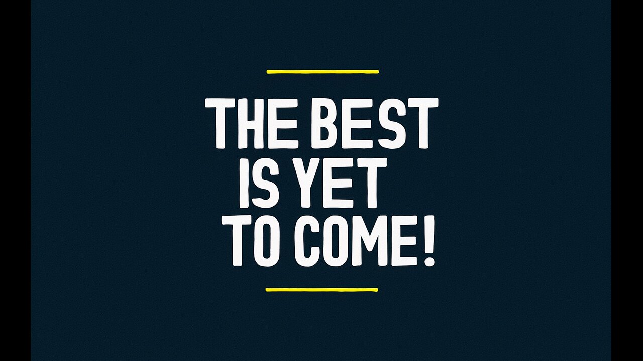 THE BEST IS YET TO COME