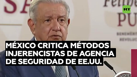 López Obrador: Agencias de seguridad de EE.UU. hacían lo que les daba la gana en México