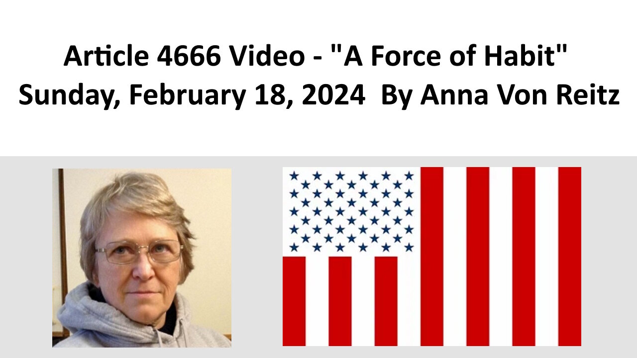 Article 4666 Video - A Force of Habit - Sunday, February 18, 2024 By Anna Von Reitz
