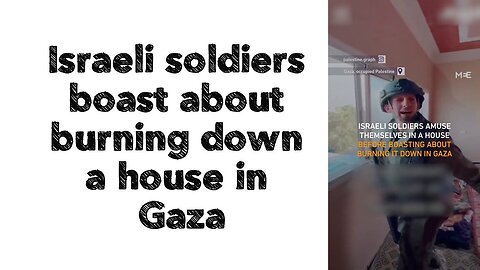 Israeli soldiers boast about burning down a house in Gaza