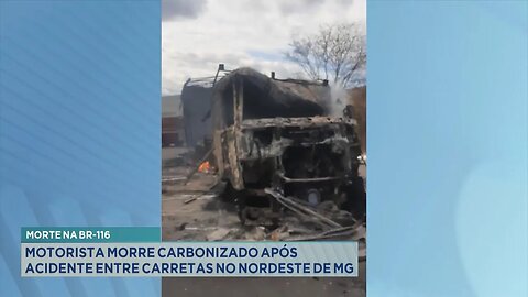 Morte na BR-116: Motorista morre carbonizado após acidente entre carretas no Nordeste de MG.