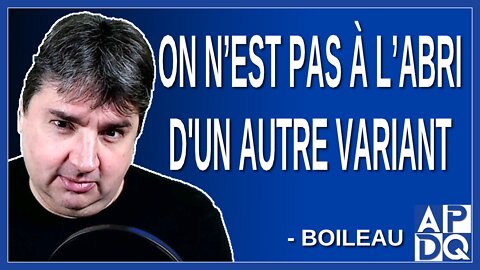 On n’est pas à l'abri d'un autre variant. Dit Boileau