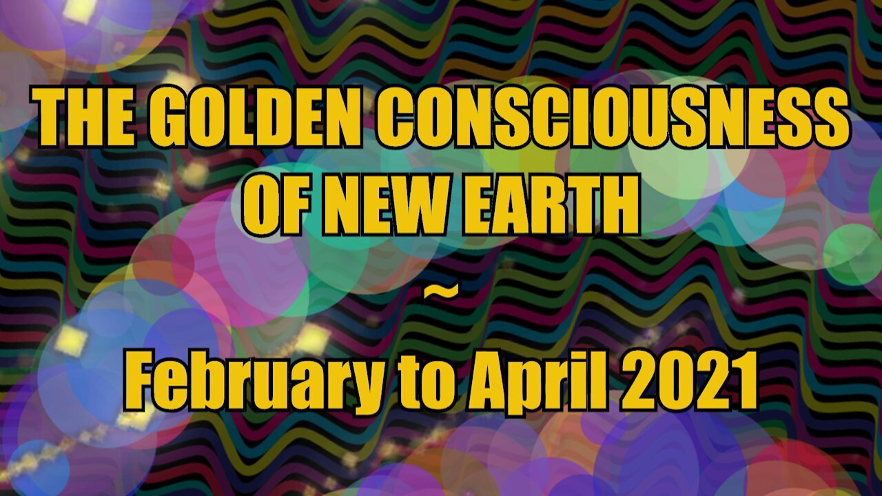 The Golden Consciousness of New Earth - February to April 2021