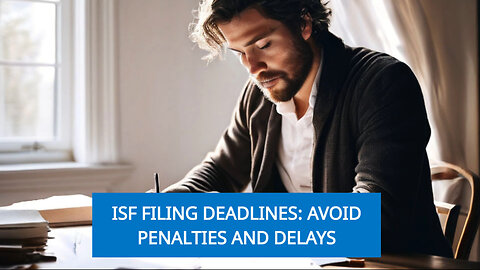 Navigating ISF Filing Deadlines: Avoid Penalties and Delays in Customs Clearance