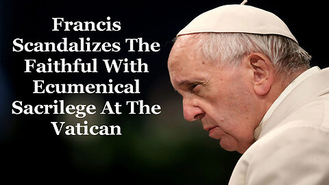 Francis Scandalizes The Faithful With Ecumenical Sacrilege At The Vatican
