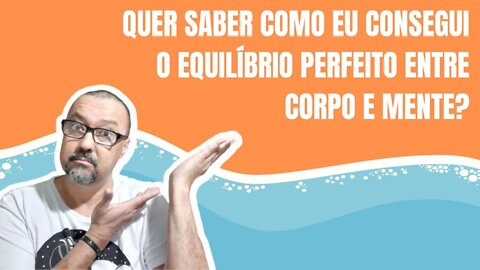 QUER SABER COMO CONSEGUI UM EQUILÍBRIO PERFEITO ENTRE CORPO E MENTE?