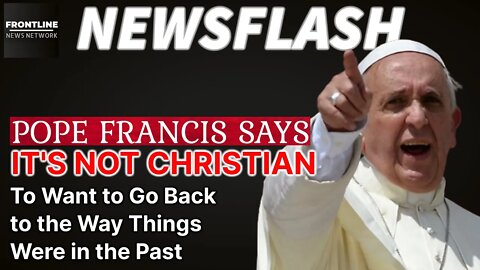 NEWSFLASH: "IT'S NOT CHRISTIAN" Pope Francis Says to those Who Want to Turn Back to the Past!