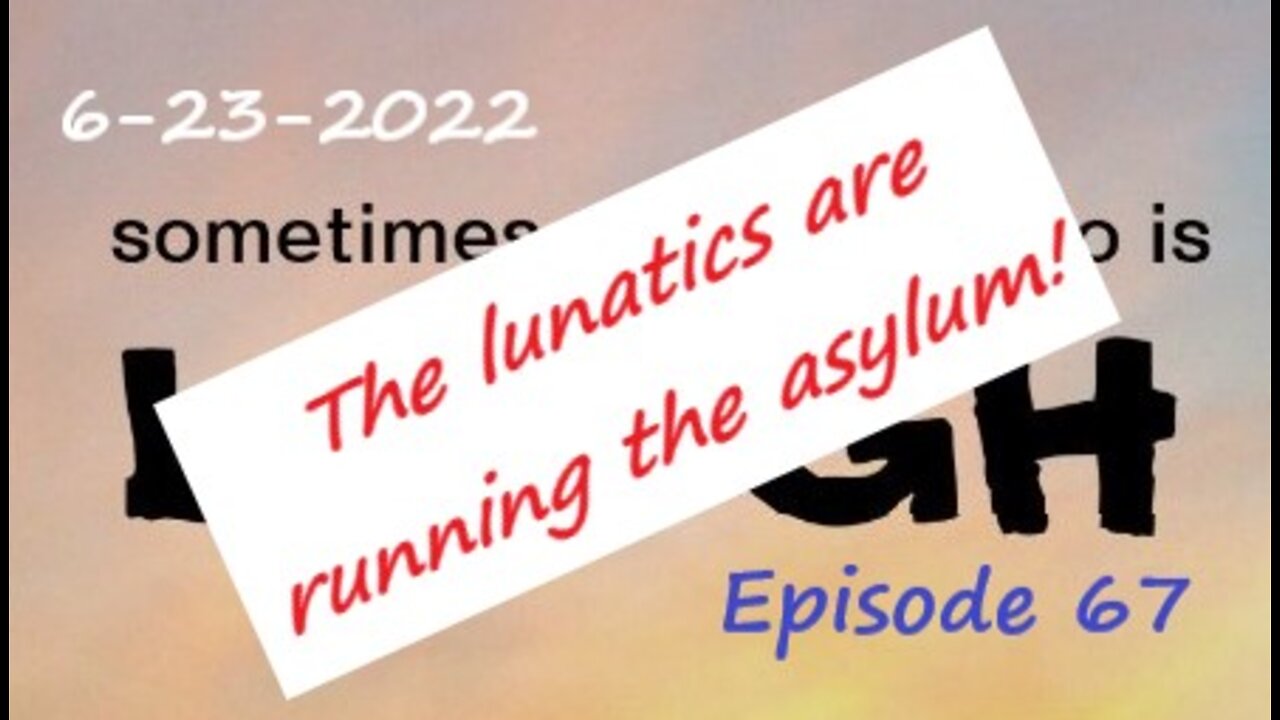 6-23-2022 The lunatics are running the asylum!