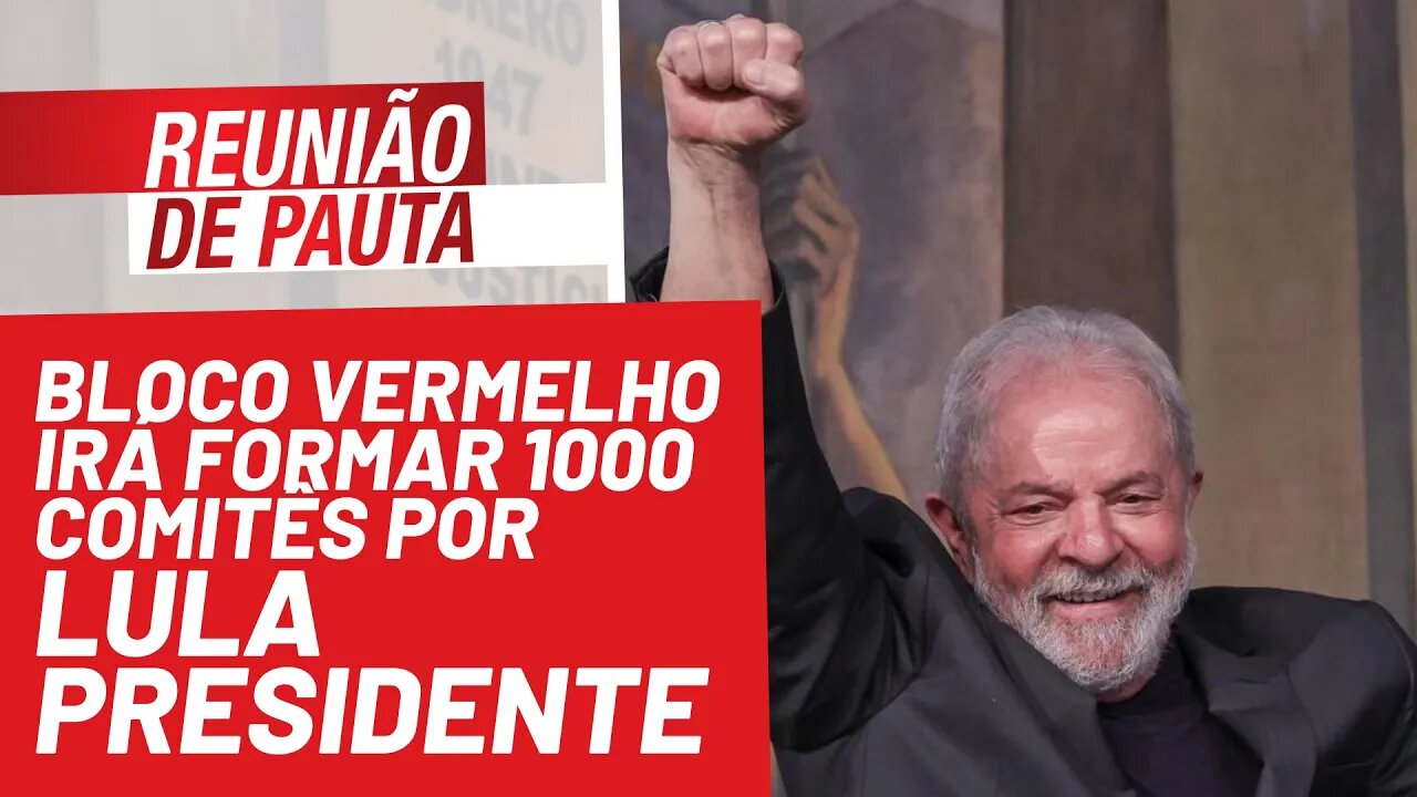 Bloco Vermelho irá formar 1000 comitês por Lula Presidente - Reunião de Pauta nº 857 - 13/12/21