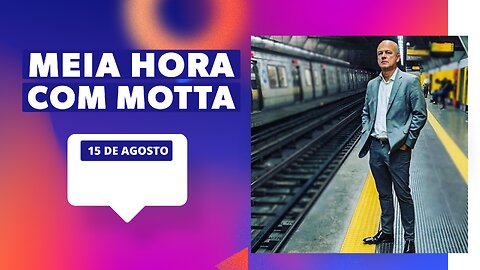 Meia Hora com Motta - 15 de agosto de 2023