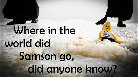 Where in the world did Samson go, did anyone know? (Part 13)