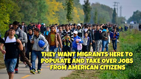 THEY WANT MIGRANTS HERE TO POPULATE AND TAKE OVER JOBS FROM AMERICAN CITIZENS