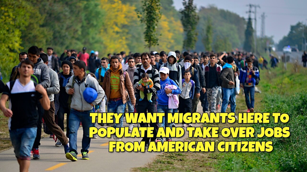 THEY WANT MIGRANTS HERE TO POPULATE AND TAKE OVER JOBS FROM AMERICAN CITIZENS
