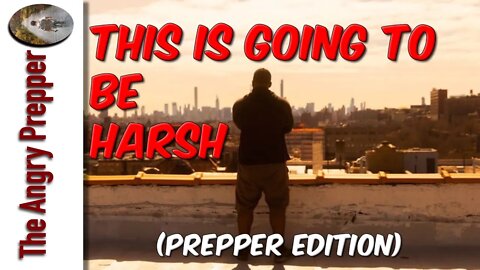 This Is Going To Be Harsh (Prepper Edition)