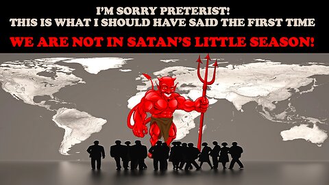 I'M SORRY PRETERISTS! THIS IS WHAT I SHOULD HAVE SAID THE 1ST TIME: WE ARE NOT IN SATAN'S LIL SEASON