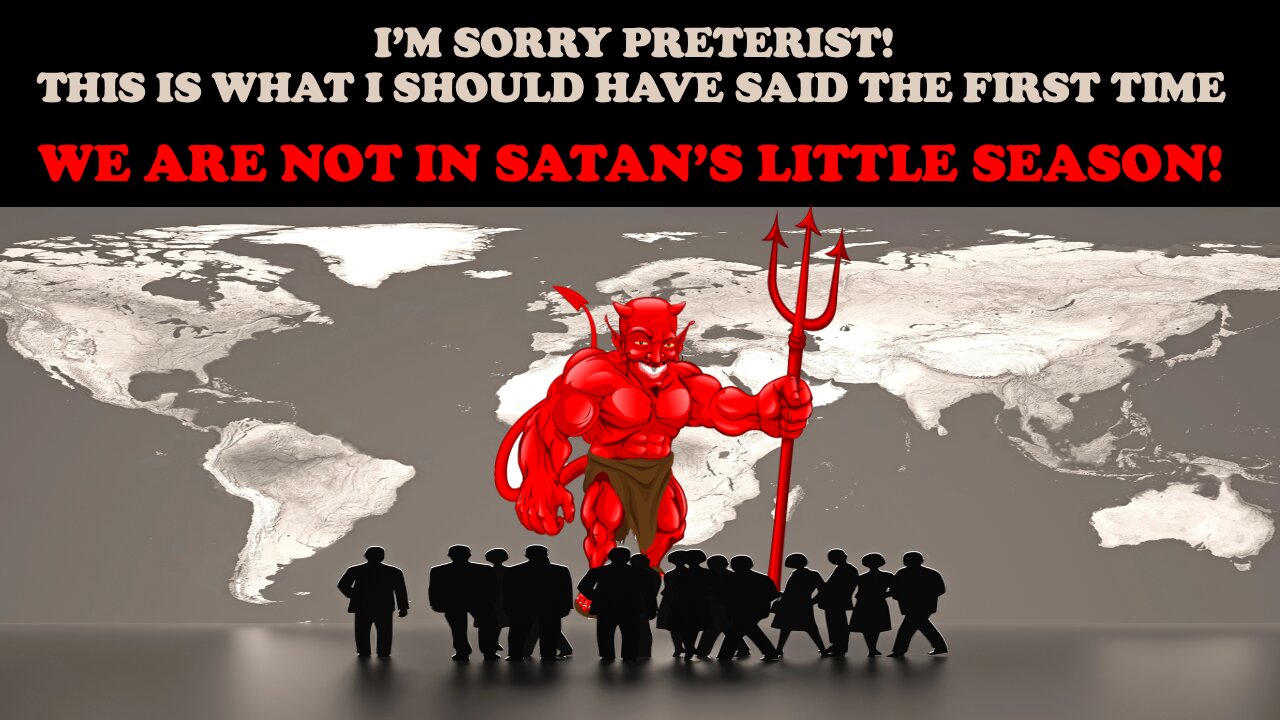 I'M SORRY PRETERISTS! THIS IS WHAT I SHOULD HAVE SAID THE 1ST TIME: WE ARE NOT IN SATAN'S LIL SEASON