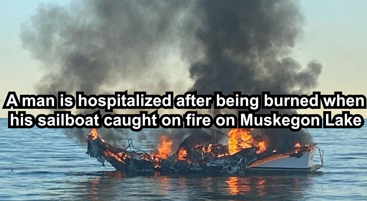 A man is hospitalized after being burned when his sailboat caught on fire on Muskegon Lake