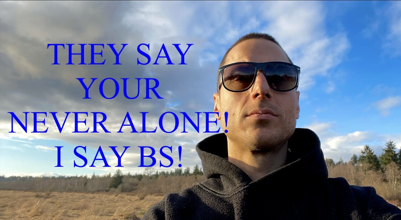 THEY SAY YOUR NEVER ALONE! I SAY BS!