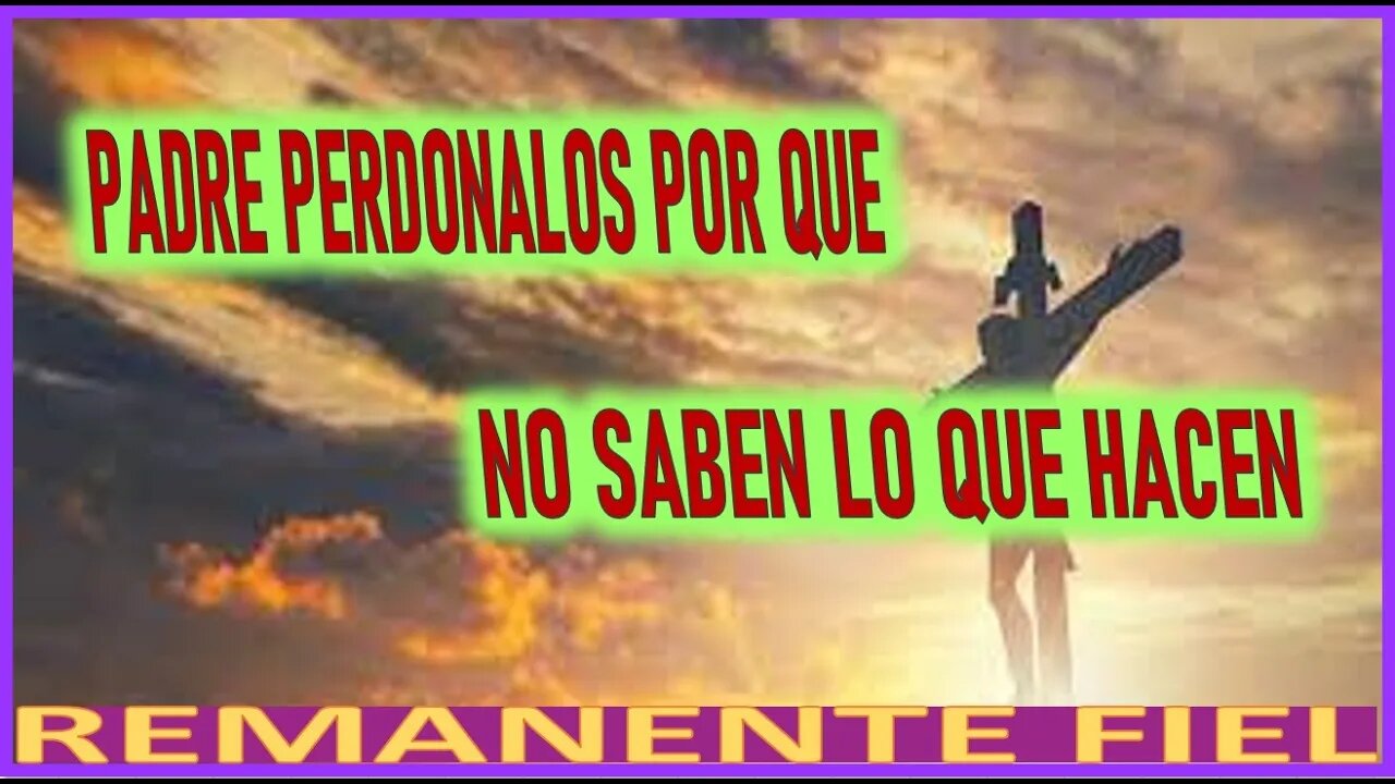 PADRE PERDONALOS POR QUE NO SABEN LO QUE HACEN - MEDITACION AL REMANENTE FIEL