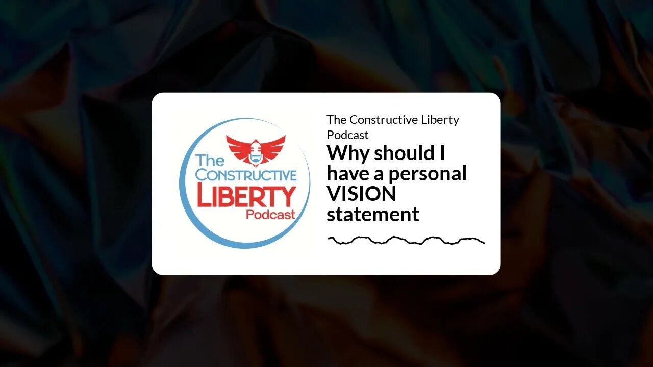 The Constructive Liberty Podcast - Why should I have a personal VISION statement